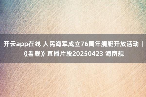 开云app在线 人民海军成立76周年舰艇开放活动｜《看舰》直播片段20250423 海南舰