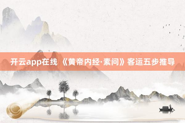 开云app在线 《黄帝内经·素问》客运五步推导