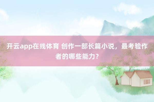 开云app在线体育 创作一部长篇小说，最考验作者的哪些能力？
