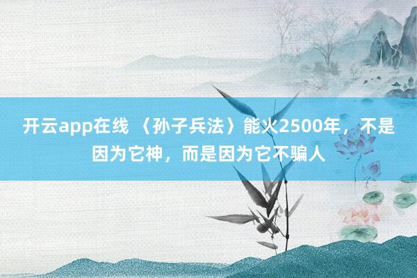 开云app在线 〈孙子兵法〉能火2500年，不是因为它神，而是因为它不骗人
