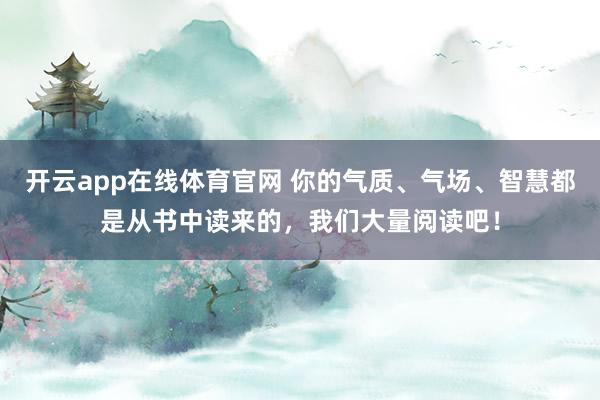 开云app在线体育官网 你的气质、气场、智慧都是从书中读来的，我们大量阅读吧！