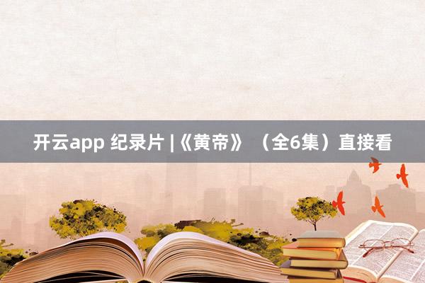 开云app 纪录片 |《黄帝》 （全6集）直接看