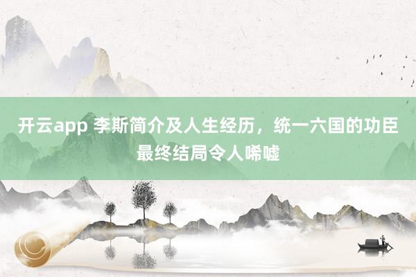 开云app 李斯简介及人生经历，统一六国的功臣最终结局令人唏嘘