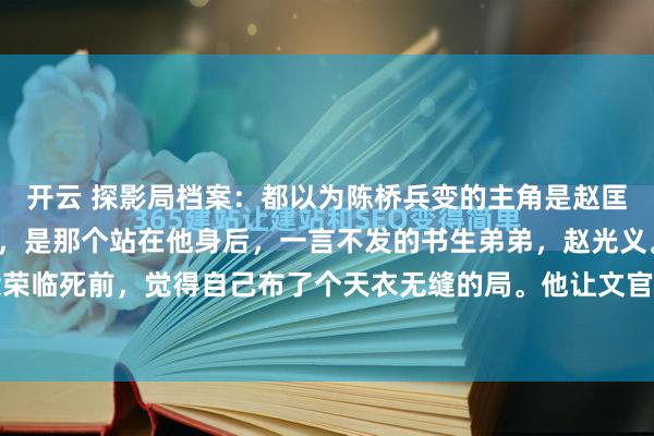 开云 探影局档案：都以为陈桥兵变的主角是赵匡胤，错了。真正的主角，是那个站在他身后，一言不发的书生弟弟，赵光义。后周皇帝柴荣临死前，觉得自己布了个天衣无缝的局。他让文官管着调兵的印章，让武将互相监督，...