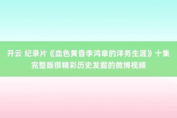 开云 纪录片《血色黄昏李鸿章的洋务生涯》十集完整版很精彩历史发掘的微博视频