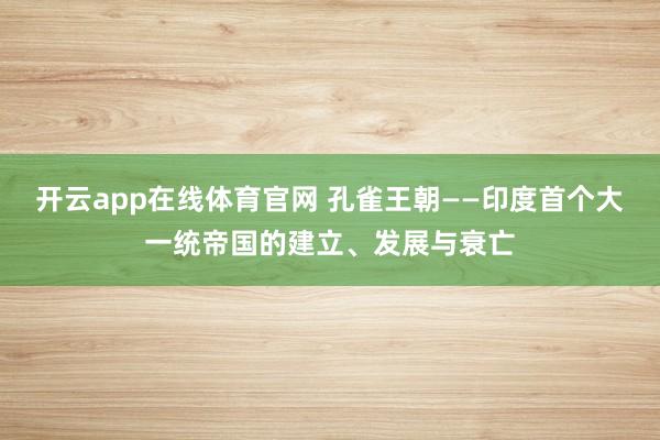 开云app在线体育官网 孔雀王朝——印度首个大一统帝国的建立、发展与衰亡