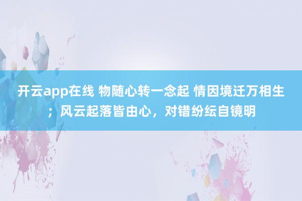 开云app在线 物随心转一念起 情因境迁万相生；风云起落皆由心，对错纷纭自镜明