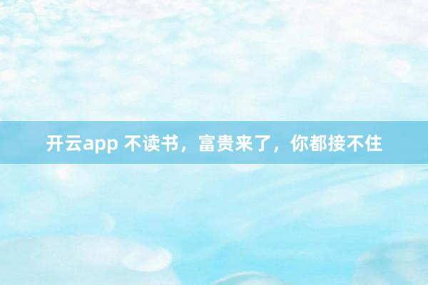 开云app 不读书，富贵来了，你都接不住