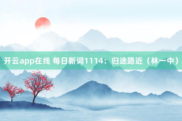 开云app在线 每日新词1114：归途路近（林一中）