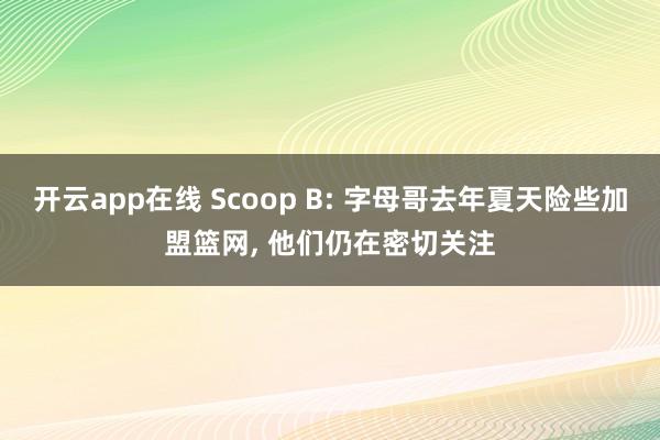 开云app在线 Scoop B: 字母哥去年夏天险些加盟篮网, 他们仍在密切关注