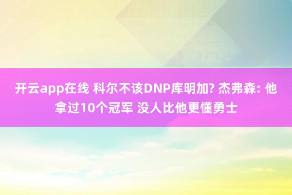 开云app在线 科尔不该DNP库明加? 杰弗森: 他拿过10个冠军 没人比他更懂勇士