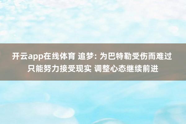 开云app在线体育 追梦: 为巴特勒受伤而难过 只能努力接受现实 调整心态继续前进
