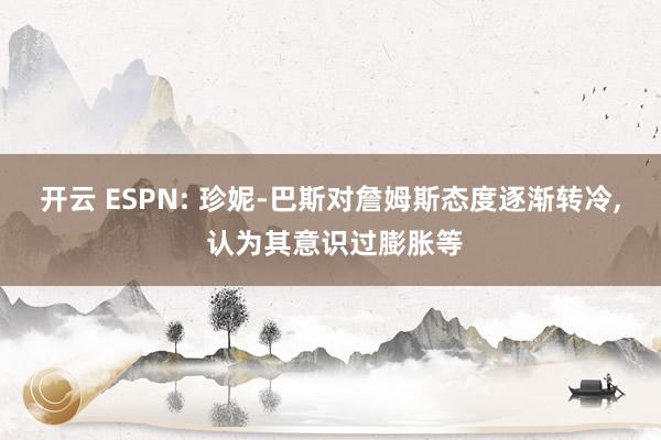 开云 ESPN: 珍妮-巴斯对詹姆斯态度逐渐转冷, 认为其意识过膨胀等