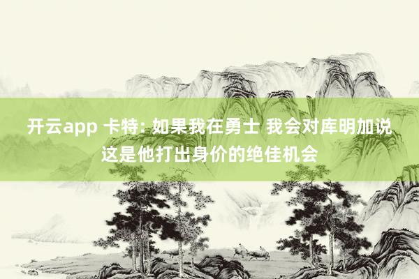开云app 卡特: 如果我在勇士 我会对库明加说这是他打出身价的绝佳机会