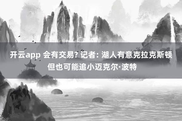 开云app 会有交易? 记者: 湖人有意克拉克斯顿 但也可能追小迈克尔·波特