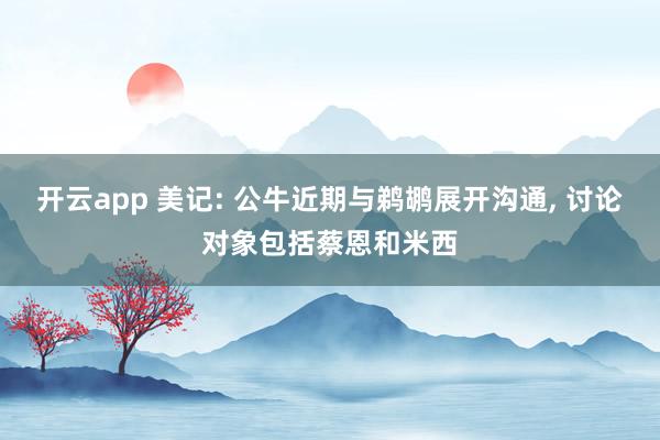 开云app 美记: 公牛近期与鹈鹕展开沟通, 讨论对象包括蔡恩和米西