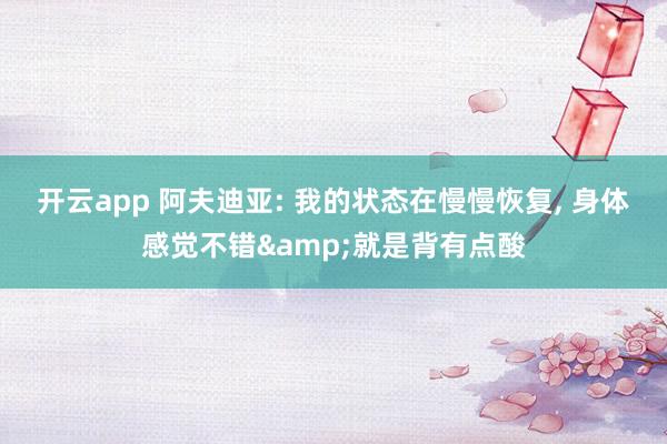 开云app 阿夫迪亚: 我的状态在慢慢恢复, 身体感觉不错&就是背有点酸