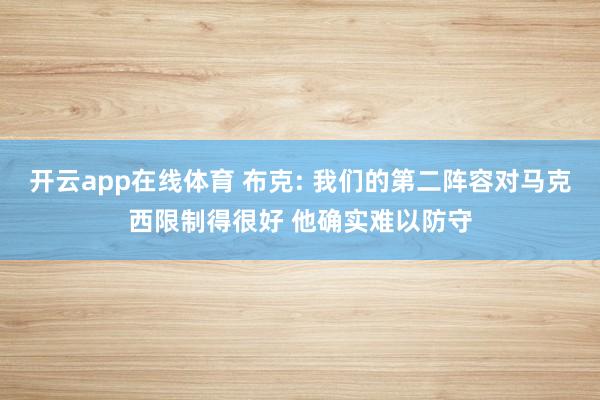 开云app在线体育 布克: 我们的第二阵容对马克西限制得很好 他确实难以防守