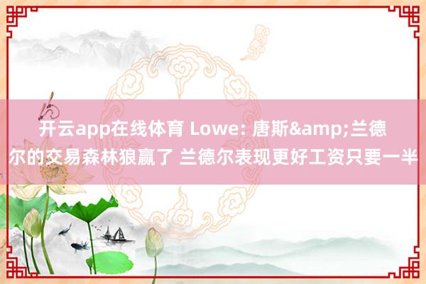 开云app在线体育 Lowe: 唐斯&兰德尔的交易森林狼赢了 兰德尔表现更好工资只要一半