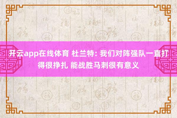 开云app在线体育 杜兰特: 我们对阵强队一直打得很挣扎 能战胜马刺很有意义