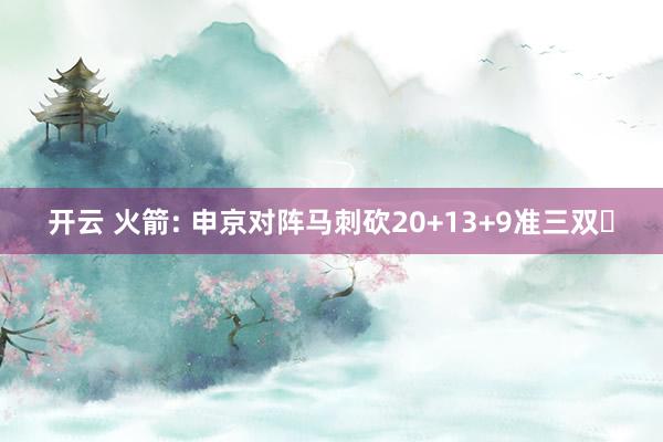 开云 火箭: 申京对阵马刺砍20+13+9准三双‍