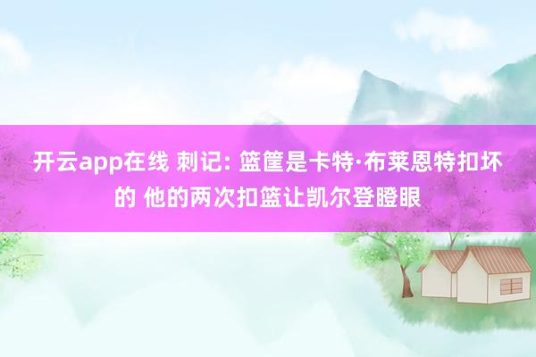 开云app在线 刺记: 篮筐是卡特·布莱恩特扣坏的 他的两次扣篮让凯尔登瞪眼
