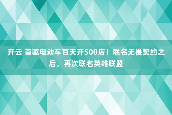 开云 首驱电动车百天开500店！联名无畏契约之后，再次联名英雄联盟
