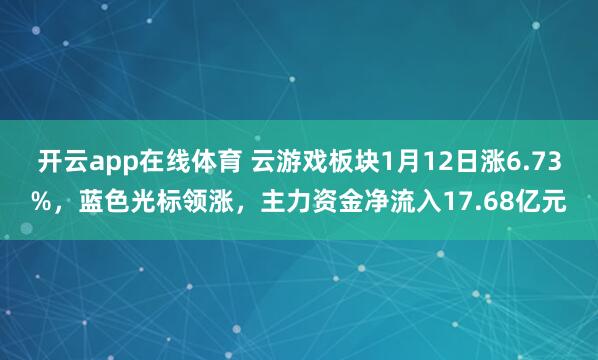 开云app在线体育 云游戏板块1月12日涨6.73%，蓝色光标领涨，主力资金净流入17.68亿元
