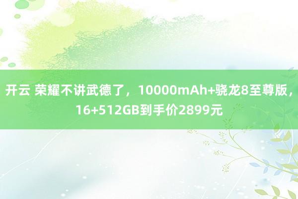 开云 荣耀不讲武德了，10000mAh+骁龙8至尊版，16+512GB到手价2899元