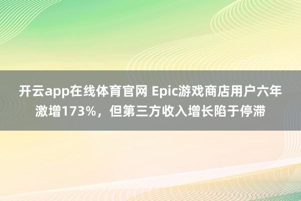开云app在线体育官网 Epic游戏商店用户六年激增173%，但第三方收入增长陷于停滞
