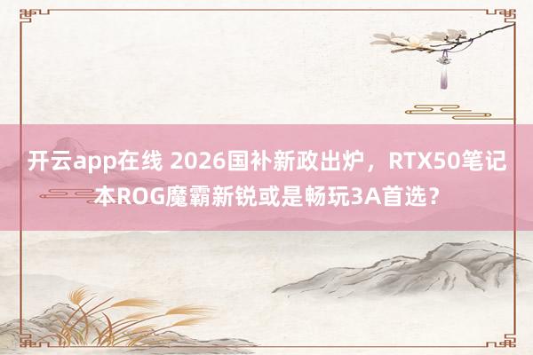 开云app在线 2026国补新政出炉，RTX50笔记本ROG魔霸新锐或是畅玩3A首选？