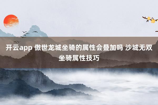 开云app 傲世龙城坐骑的属性会叠加吗 沙城无双坐骑属性技巧