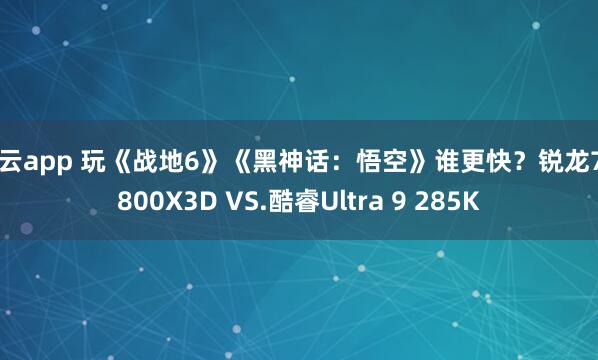 开云app 玩《战地6》《黑神话：悟空》谁更快？锐龙7 9800X3D VS.酷睿Ultra 9 285K