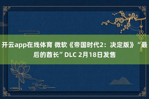 开云app在线体育 微软《帝国时代2：决定版》“最后的酋长”DLC 2月18日发售