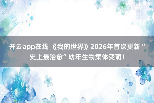 开云app在线 《我的世界》2026年首次更新“史上最治愈”幼年生物集体变萌！