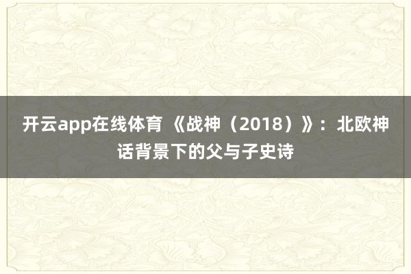 开云app在线体育 《战神（2018）》：北欧神话背景下的父与子史诗