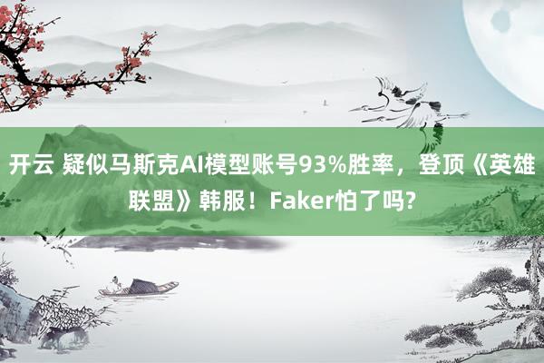 开云 疑似马斯克AI模型账号93%胜率，登顶《英雄联盟》韩服！Faker怕了吗?