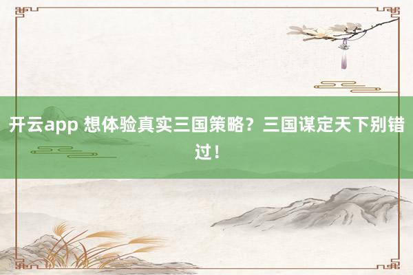 开云app 想体验真实三国策略？三国谋定天下别错过！