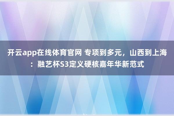 开云app在线体育官网 专项到多元，山西到上海：融艺杯S3定义硬核嘉年华新范式