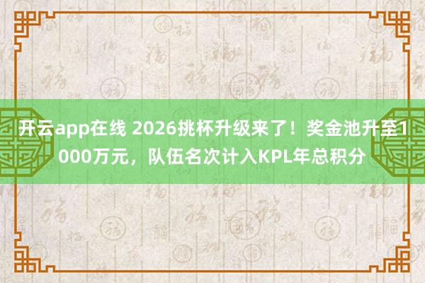 开云app在线 2026挑杯升级来了！奖金池升至1000万元，队伍名次计入KPL年总积分