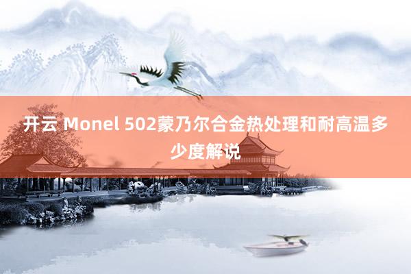 开云 Monel 502蒙乃尔合金热处理和耐高温多少度解说