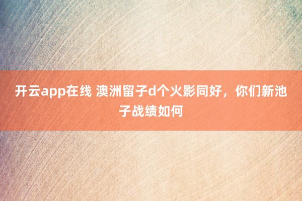 开云app在线 澳洲留子d个火影同好，你们新池子战绩如何
