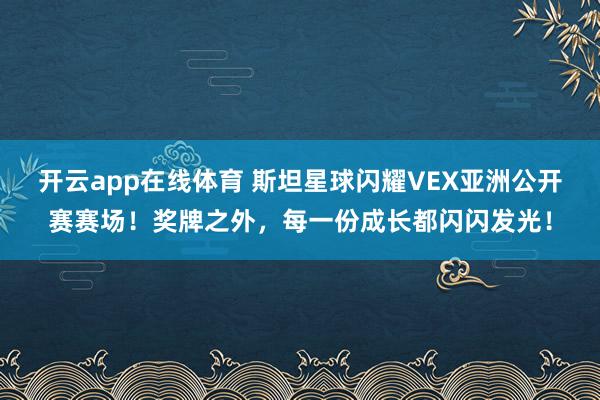 开云app在线体育 斯坦星球闪耀VEX亚洲公开赛赛场！奖牌之外，每一份成长都闪闪发光！