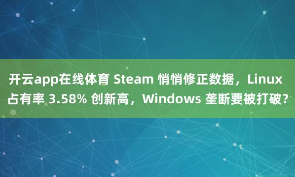 开云app在线体育 Steam 悄悄修正数据,Linux 占有率 3.58% 创新高,Windows 垄断要被打破?