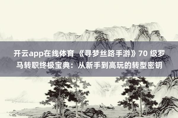 开云app在线体育 《寻梦丝路手游》70 级罗马转职终极宝典：从新手到高玩的转型密钥