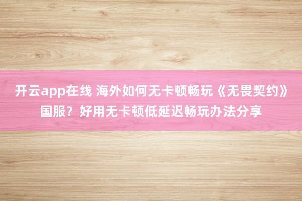 开云app在线 海外如何无卡顿畅玩《无畏契约》国服？好用无卡顿低延迟畅玩办法分享