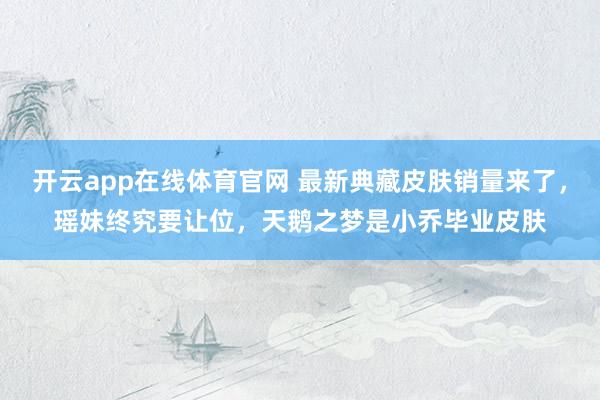 开云app在线体育官网 最新典藏皮肤销量来了，瑶妹终究要让位，天鹅之梦是小乔毕业皮肤