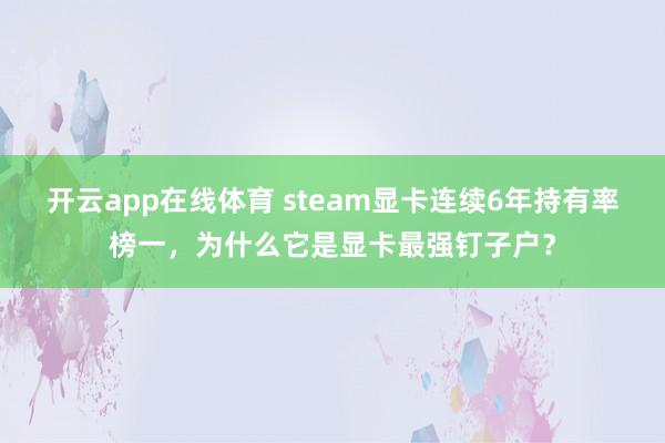开云app在线体育 steam显卡连续6年持有率榜一，为什么它是显卡最强钉子户？