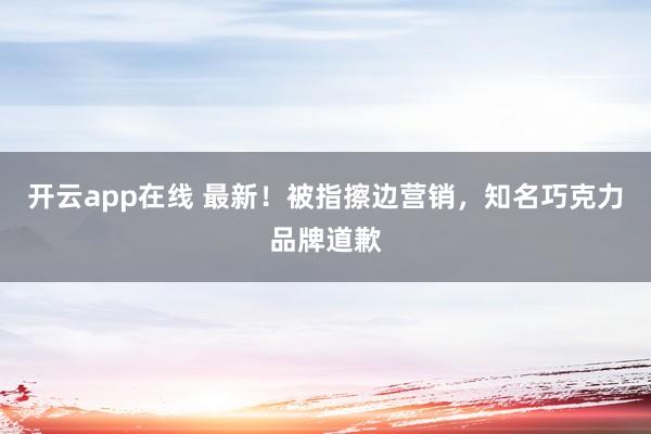开云app在线 最新！被指擦边营销，知名巧克力品牌道歉