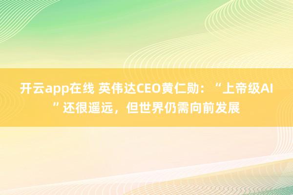 开云app在线 英伟达CEO黄仁勋：“上帝级AI”还很遥远，但世界仍需向前发展